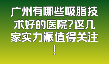 广州有哪些吸脂技术好的医院？这几家实力派值得关注！