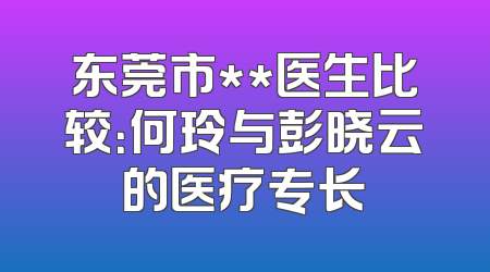 东莞市**医生比较：何玲与彭晓云的医疗专长