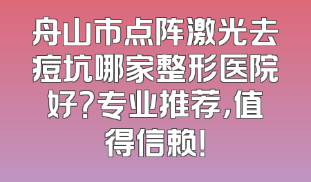 舟山市点阵激光去痘坑哪家整形医院好？专业推荐，值得信赖！