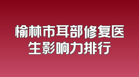 榆林市耳部修复医生影响力排行