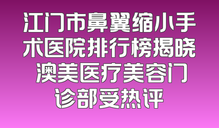 江门市鼻翼缩小手术医院排行榜揭晓 澳美医疗美容门诊部受热评