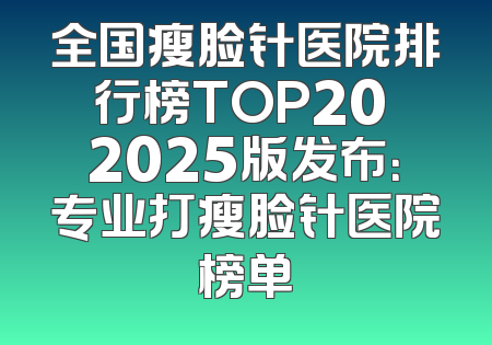 全国瘦脸针医院排行榜TOP20 2025版发布：专业打瘦脸针医院榜单