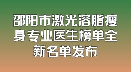 邵阳市激光溶脂瘦身专业医生榜单全新名单发布