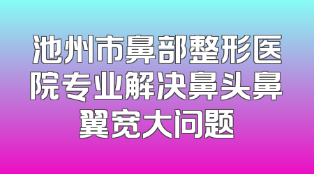 池州市鼻部整形医院专业解决鼻头鼻翼宽大问题