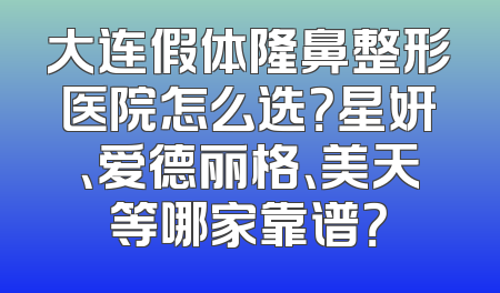 大连假体隆鼻整形医院怎么选？星妍、爱德丽格、美天等哪家靠谱？