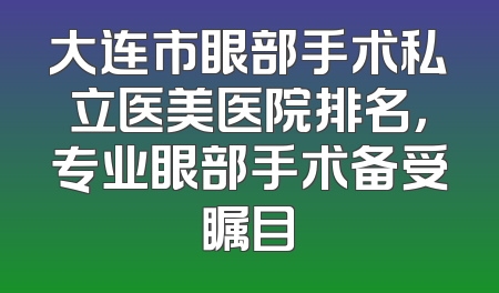 大连市眼部手术私立医美医院排名，专业眼部手术备受瞩目