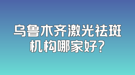 乌鲁木齐激光祛斑机构哪家好？