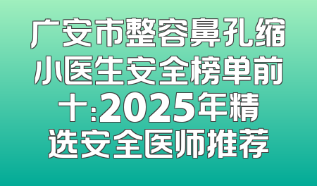 广安市整容鼻孔缩小医生安全榜单前十：2025年精选安全医师推荐