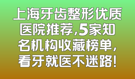 上海牙齿整形优质医院推荐，5家知名机构收藏榜单，看牙就医不迷路！