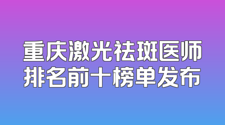 重庆激光祛斑医师排名前十榜单发布