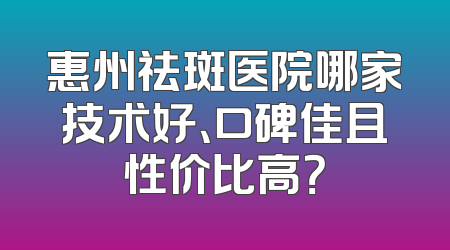 惠州祛斑医院哪家技术好、口碑佳且性价比高？
