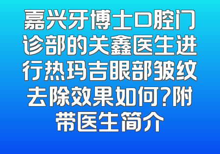嘉兴牙博士口腔门诊部的关鑫医生进行热玛吉眼部皱纹去除效果如何？附带医生简介
