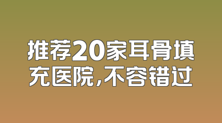 推荐20家耳骨填充医院，不容错过