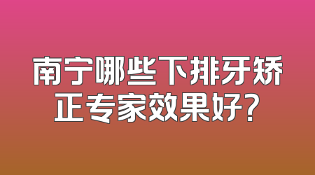 南宁哪些下排牙矫正专家效果好？