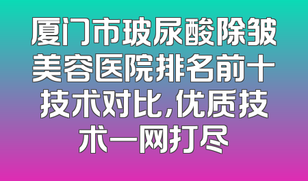 厦门市玻尿酸除皱美容医院排名前十技术对比，优质技术一网打尽