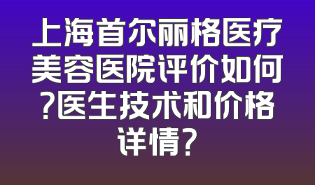 上海首尔丽格医疗美容医院评价如何？医生技术和价格详情？