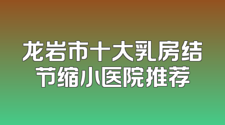 龙岩市十大乳房结节缩小医院推荐