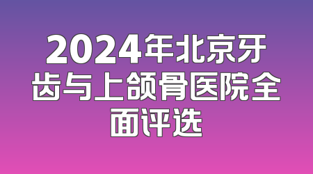 2024年北京牙齿与上颌骨医院全面评选
