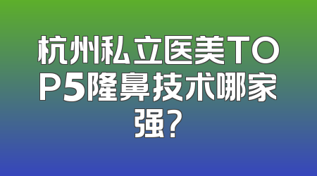 杭州私立医美TOP5隆鼻技术哪家强？