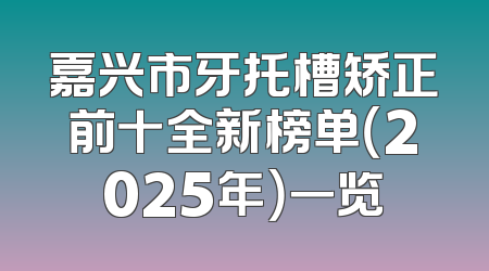 嘉兴市牙托槽矫正前十全新榜单（2025年）一览
