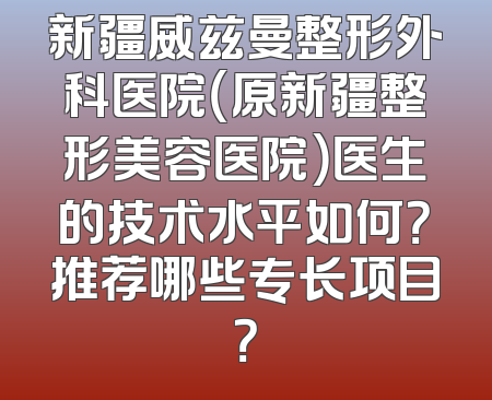 新疆威兹曼整形外科医院（原新疆整形美容医院）医生的技术水平如何？推荐哪些专长项目？