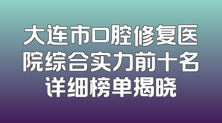 大连市口腔修复医院综合实力前十名详细榜单揭晓