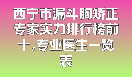 西宁市漏斗胸矫正专家实力排行榜前十，专业医生一览表