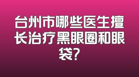 台州市哪些医生擅长治疗黑眼圈和眼袋？