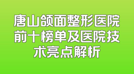 唐山颌面整形医院前十榜单及医院技术亮点解析