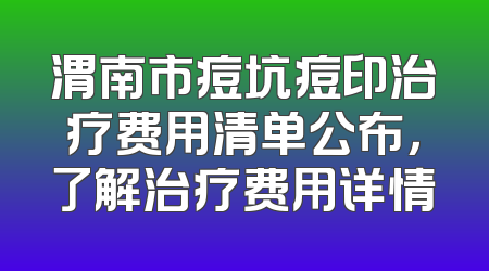渭南市痘坑痘印治疗费用清单公布，了解治疗费用详情