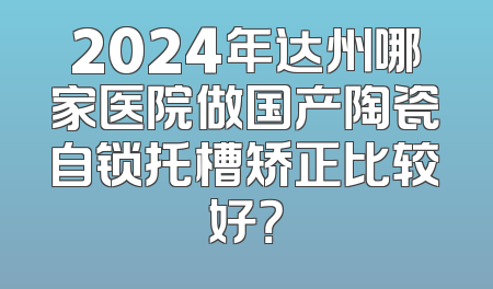 2024年达州哪家医院做国产陶瓷自锁托槽矫正比较好？