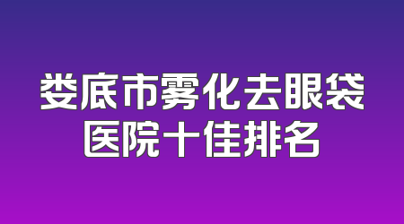 娄底市雾化去眼袋医院十佳排名