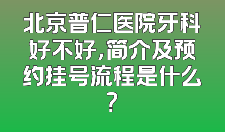 北京普仁医院牙科好不好，简介及预约挂号流程是什么？