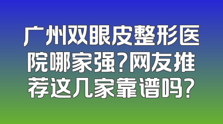 广州双眼皮整形医院哪家强？网友推荐这几家靠谱吗？