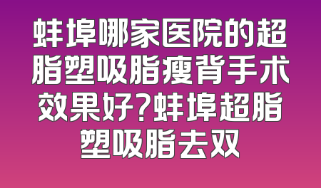 蚌埠哪家医院的超脂塑吸脂瘦背手术效果好？蚌埠超脂塑吸脂去双