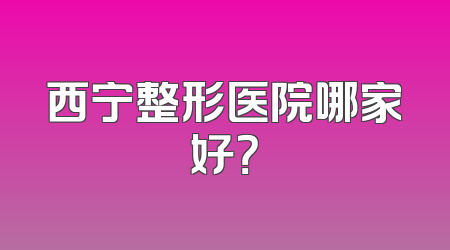 西宁整形医院哪家好？