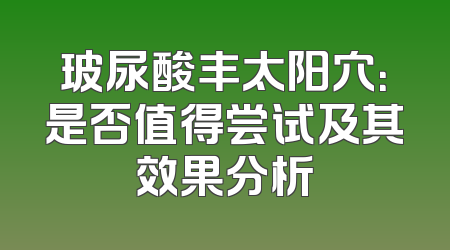 玻尿酸丰太阳穴：是否值得尝试及其效果分析