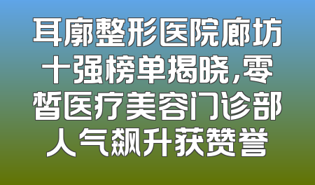 耳廓整形医院廊坊十强榜单揭晓，零皙医疗美容门诊部人气飙升获赞誉