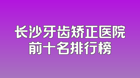 长沙牙齿矫正医院前十名排行榜