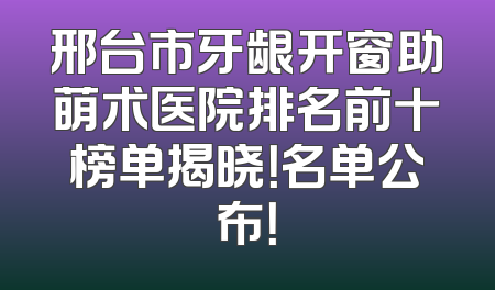 邢台市牙龈开窗助萌术医院排名前十榜单揭晓！名单公布！