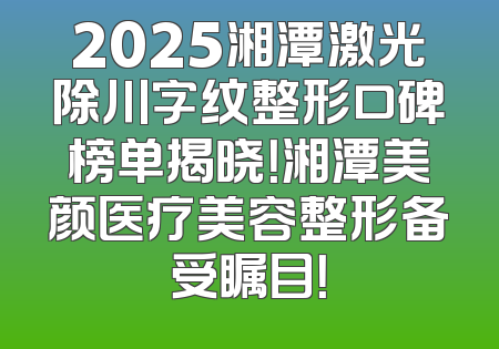 2025湘潭激光除川字纹整形口碑榜单揭晓！湘潭美颜医疗美容整形备受瞩目！