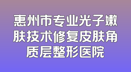 惠州市专业光子嫩肤技术修复皮肤角质层整形医院