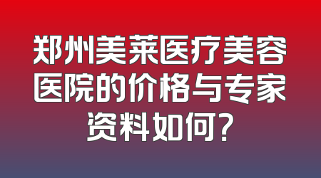 郑州美莱医疗美容医院的价格与专家资料如何？