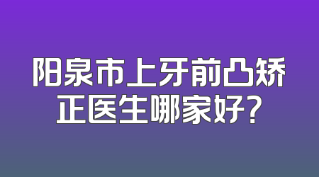阳泉市上牙前凸矫正医生哪家好？
