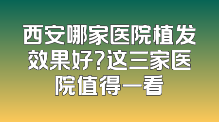 西安哪家医院植发效果好？这三家医院值得一看