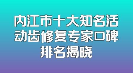 内江市十大知名活动齿修复专家口碑排名揭晓