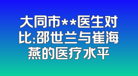 大同市**医生对比：邵世兰与崔海燕的医疗水平