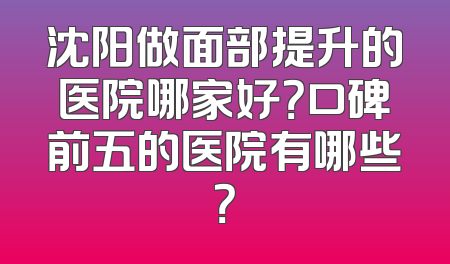 沈阳做面部提升的医院哪家好？口碑前五的医院有哪些？