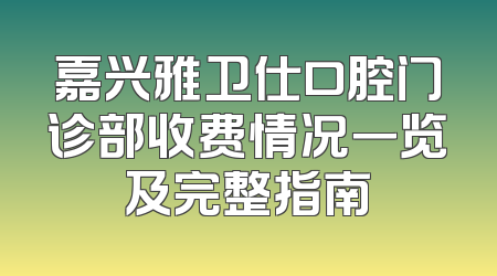 嘉兴雅卫仕口腔门诊部收费情况一览及完整指南