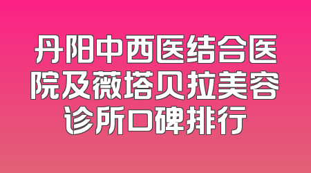 丹阳中西医结合医院及薇塔贝拉美容诊所口碑排行
